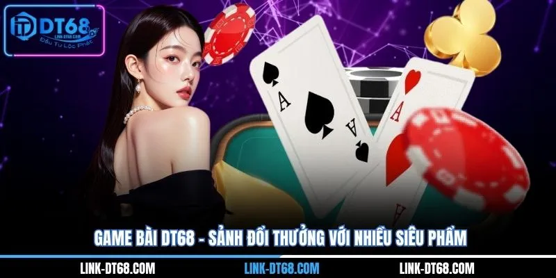 Game bài Dt68 - Sảnh đổi thưởng với nhiều siêu phẩm
